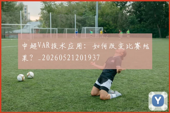 中超VAR技术应用:如何改变比赛结果?_20260521201937
