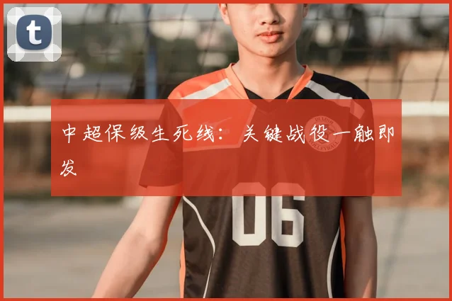中超保级生死线:关键战役一触即发